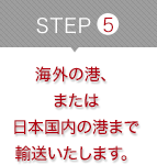 STEP5 海外の港、または日本国内の港まで輸送いたします。